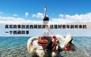 真实故事放送西藏旅游？这是好些年前听来的一个西藏故事