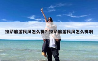 拉萨旅游民风怎么样？拉萨旅游民风怎么样啊