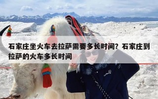 石家庄坐火车去拉萨需要多长时间？石家庄到拉萨的火车多长时间