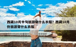 西藏10月中旬旅游穿什么衣服？西藏10月份旅游穿什么衣服