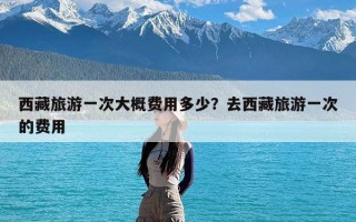 西藏旅游一次大概费用多少？去西藏旅游一次的费用