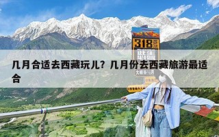 几月合适去西藏玩儿？几月份去西藏旅游最适合