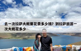 去一次拉萨大概要花费多少钱？到拉萨旅游一次大概花多少