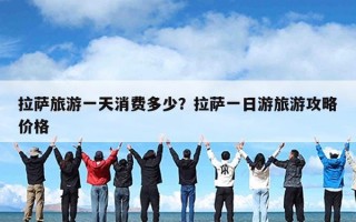 拉萨旅游一天消费多少？拉萨一日游旅游攻略价格