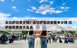 去拉萨玩多少钱？去拉萨旅游需要多少钱 拉萨旅游费用大盘点