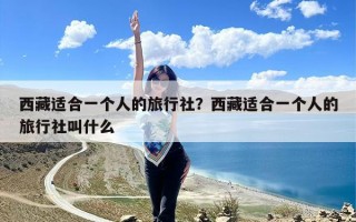 西藏适合一个人的旅行社？西藏适合一个人的旅行社叫什么