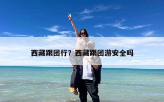 西藏跟团行？西藏跟团游安全吗