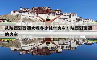 从陕西到西藏大概多少钱坐火车？陕西到西藏的火车