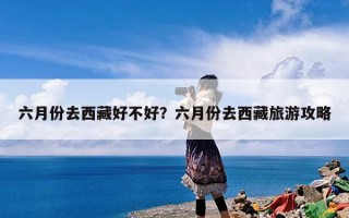 六月份去西藏好不好？六月份去西藏旅游攻略