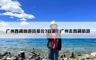 广州西藏旅游团报价7日游？广州去西藏旅游