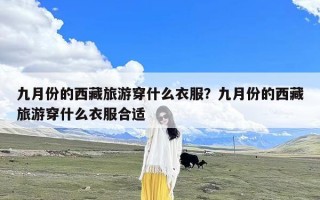 九月份的西藏旅游穿什么衣服？九月份的西藏旅游穿什么衣服合适