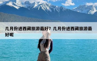 几月份进西藏旅游最好？几月份进西藏旅游最好呢