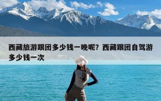 西藏旅游跟团多少钱一晚呢？西藏跟团自驾游多少钱一次