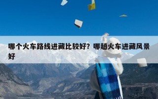 哪个火车路线进藏比较好？哪趟火车进藏风景好