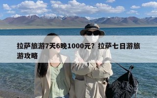 拉萨旅游7天6晚1000元？拉萨七日游旅游攻略