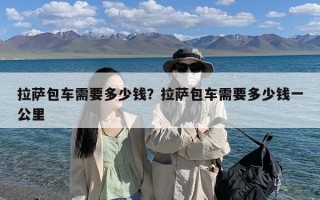 拉萨包车需要多少钱？拉萨包车需要多少钱一公里