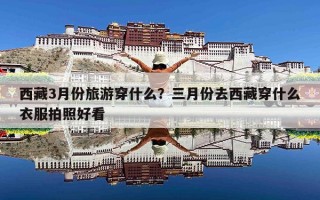 西藏3月份旅游穿什么？三月份去西藏穿什么衣服拍照好看