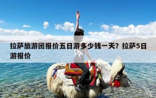 拉萨旅游团报价五日游多少钱一天？拉萨5日游报价