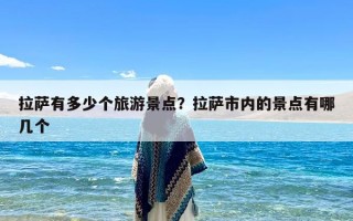 拉萨有多少个旅游景点？拉萨市内的景点有哪几个