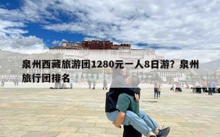 泉州西藏旅游团1280元一人8日游？泉州旅行团排名