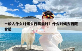 一般人什么时候去西藏最好？什么时候去西藏合适