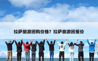 拉萨旅游团购价格？拉萨旅游团报价