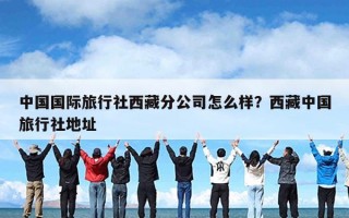 中国国际旅行社西藏分公司怎么样？西藏中国旅行社地址