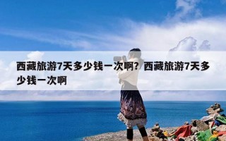 西藏旅游7天多少钱一次啊？西藏旅游7天多少钱一次啊