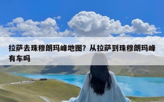 拉萨去珠穆朗玛峰地图？从拉萨到珠穆朗玛峰有车吗