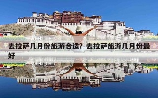 去拉萨几月份旅游合适？去拉萨旅游几月份最好