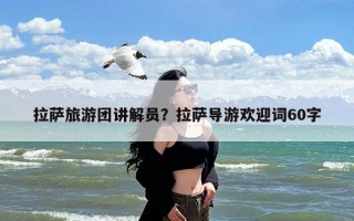拉萨旅游团讲解员？拉萨导游欢迎词60字