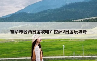 拉萨市区两日游攻略？拉萨2日游玩攻略