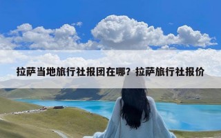 拉萨当地旅行社报团在哪？拉萨旅行社报价