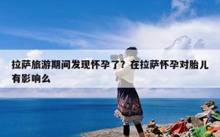 拉萨旅游期间发现怀孕了？在拉萨怀孕对胎儿有影响么