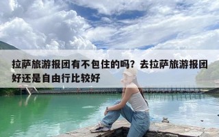 拉萨旅游报团有不包住的吗？去拉萨旅游报团好还是自由行比较好
