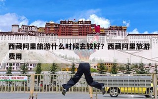 西藏阿里旅游什么时候去较好？西藏阿里旅游费用