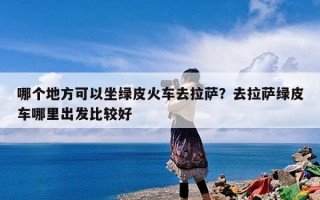 哪个地方可以坐绿皮火车去拉萨？去拉萨绿皮车哪里出发比较好
