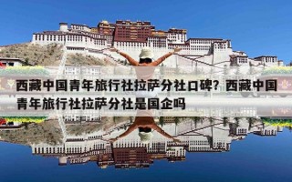 西藏中国青年旅行社拉萨分社口碑？西藏中国青年旅行社拉萨分社是国企吗