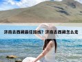 济南去西藏最佳路线？济南去西藏怎么走