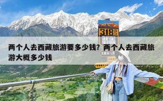 两个人去西藏旅游要多少钱？两个人去西藏旅游大概多少钱