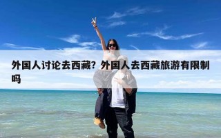 外国人讨论去西藏？外国人去西藏旅游有限制吗