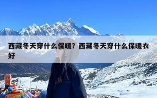 西藏冬天穿什么保暖？西藏冬天穿什么保暖衣好