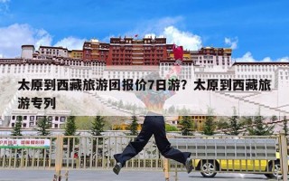 太原到西藏旅游团报价7日游？太原到西藏旅游专列