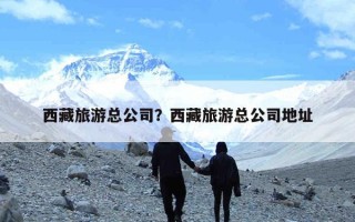 西藏旅游总公司？西藏旅游总公司地址