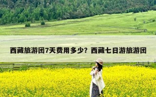 西藏旅游团7天费用多少？西藏七日游旅游团