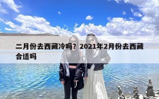 二月份去西藏冷吗？2021年2月份去西藏合适吗