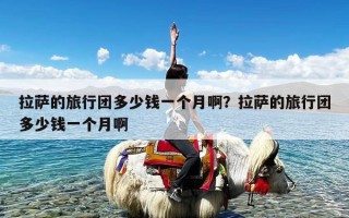 拉萨的旅行团多少钱一个月啊？拉萨的旅行团多少钱一个月啊