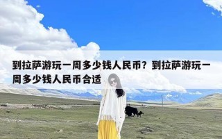 到拉萨游玩一周多少钱人民币？到拉萨游玩一周多少钱人民币合适