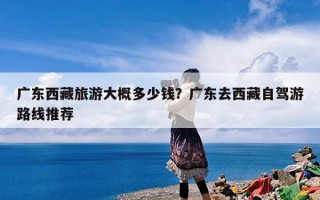 广东西藏旅游大概多少钱？广东去西藏自驾游路线推荐