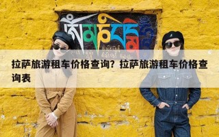 拉萨旅游租车价格查询？拉萨旅游租车价格查询表